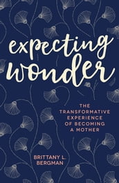 Expecting Wonder: The Transformative Experience of Becoming a Mother