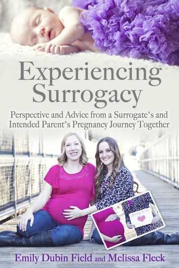 Experiencing Surrogacy: Perspective and Advice from a Surrogate's and Intended Parent's Pregnancy Journey Together - Emily Dubin Field - Melissa Fleck