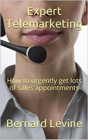 Expert Telemarketing: How to Urgently Get Lots of Sales Appointments