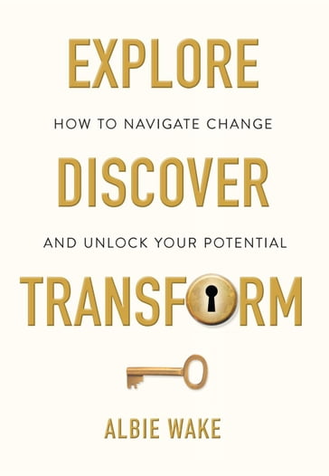 Explore, Discover, Transform: How to navigate change and unlock your potential - Albie Wake