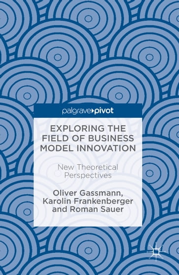 Exploring the Field of Business Model Innovation - Oliver Gassmann - Karolin Frankenberger - Roman Sauer