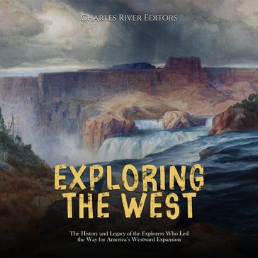 Exploring the West: The History and Legacy of the Explorers Who Led the Way for America's Westward Expansion - Charles River Editors