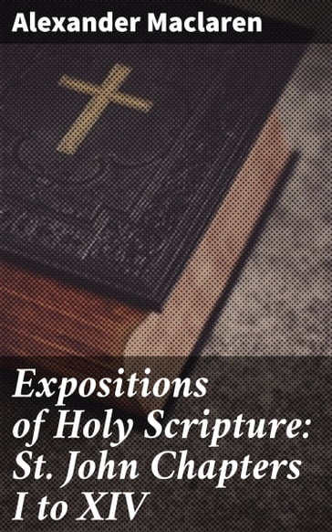 Expositions of Holy Scripture: St. John Chapters I to XIV - Alexander Maclaren