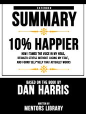 Extended Summary   10% Happier: How I Tamed The Voice In My Head, Reduced Stress Without Losing My Edge, And Found Self-Help That Actually Works - Based On The Book By Dan Harris