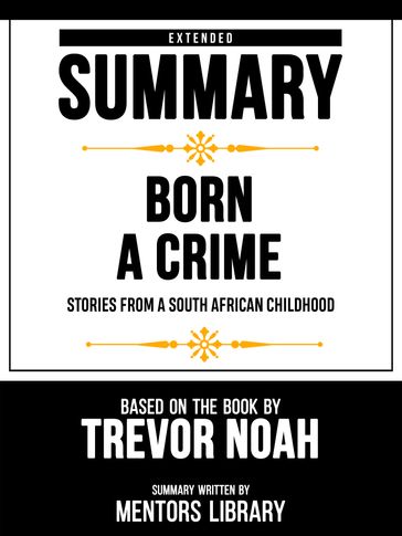 Extended Summary - Born A Crime - Stories From A South African Childhood - Based On The Book By Trevor Noah - Mentors Library