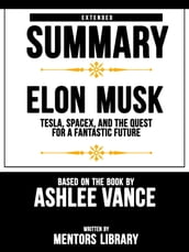 Extended Summary   Elon Musk: Tesla, Spacex, And The Quest For A Fantastic Future - Based On The Book By Ashlee Vance