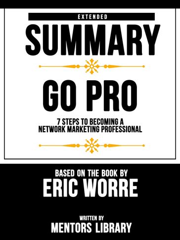 Extended Summary   Go Pro: 7 Steps To Becoming A Network Marketing Professional - Based On The Book By Eric Worre - Mentors Library