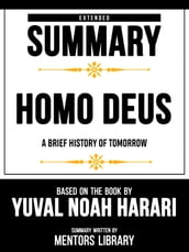 Extended Summary - Homo Deus - A Brief History Of Tomorrow - Based On The Book By Yuval Noah Harari