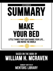 Extended Summary - Make Your Bed - Little Things That Can Change Your Life...And Maybe The World - Based On The Book By William H. Mcraven