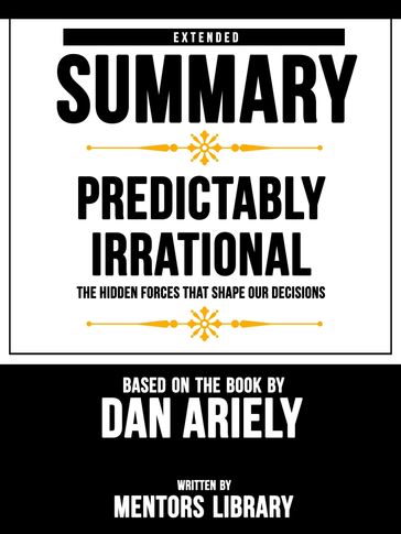 Extended Summary   Predictably Irrational: The Hidden Forces That Shape Our Decisions - Based On The Book By Dan Ariely - Mentors Library