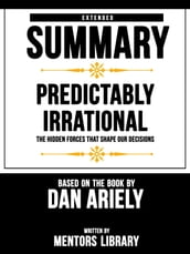 Extended Summary   Predictably Irrational: The Hidden Forces That Shape Our Decisions - Based On The Book By Dan Ariely