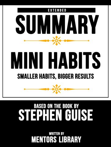Extended Summary   Mini Habits: Smaller Habits, Bigger Results - Based On The Book By Stephen Guise - Mentors Library