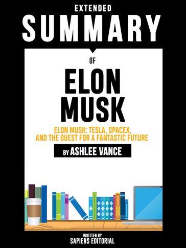 Extended Summary Of Elon Musk: Tesla, SpaceX, and the Quest for a Fantastic Future - By Ashlee Vance - Sapiens Editorial