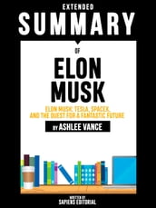 Extended Summary Of Elon Musk: Tesla, SpaceX, and the Quest for a Fantastic Future - By Ashlee Vance