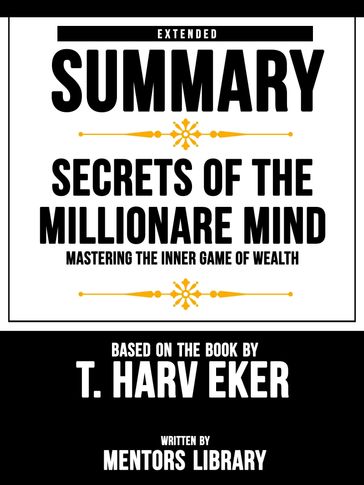 Extended Summary   Secrets Of The Millionare Mind: Mastering The Inner Game Of Wealth - Based On The Book By T. Harv Eker - Mentors Library