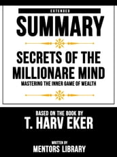 Extended Summary   Secrets Of The Millionare Mind: Mastering The Inner Game Of Wealth - Based On The Book By T. Harv Eker