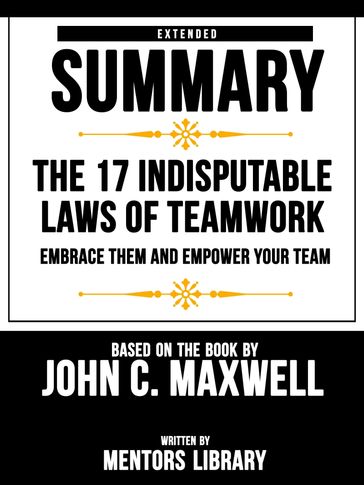 Extended Summary   The 17 Indisputable Laws Of Teamwork: Embrace Them And Empower Your Team - Based On The Book By John C. Maxwell - Mentors Library