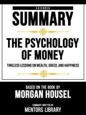 Extended Summary - The Psychology Of Money - Timeless Lessons On Wealth, Greed, And Happiness - Based On The Book By Morgan Housel