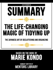 Extended Summary - The Life-Changing Magic Of Tidying Up - The Japanese Art Of Decluttering And Organizing - Based On The Book By Marie Kondo