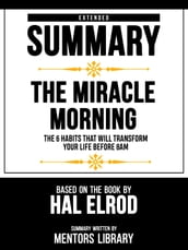 Extended Summary - The Miracle Morning - The 6 Habits That Will Transform Your Life Before 8am - Based On The Book By Hal Elrod