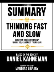 Extended Summary - Thinking Fast And Slow - Intuition Or Deliberation? Where You Can Trust Your Brain - Based On The Book By Daniel Kahneman