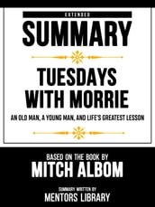 Extended Summary - Tuesdays With Morrie - An Old Man, A Young Man, And Life s Greatest Lesson - Based On The Book By Mitch Albom