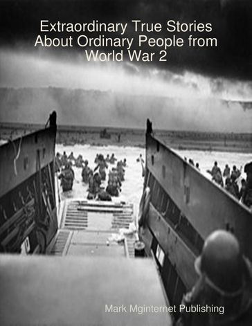 Extraordinary True Stories About Ordinary People from World War 2 - Mark Mginternet Publishing