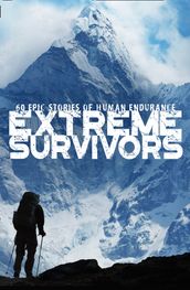 Extreme Survivors: 60 of the World s Most Extreme Survival Stories