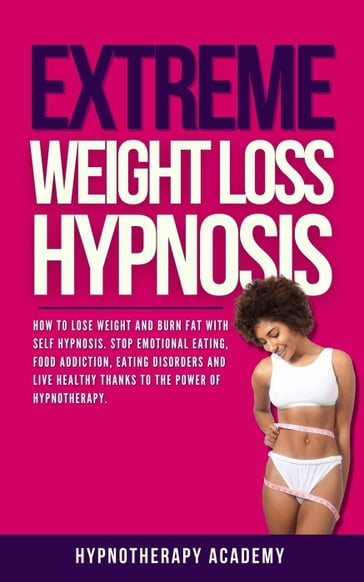 Extreme Weight Loss Hypnosis: How to Lose Weight and Burn Fat With Self Hypnosis. Stop Emotional Eating, Food Addiction, Eating Disorders and Live Healthy Thanks to the Power of Hypnotherapy. - Hypnotherapy Academy