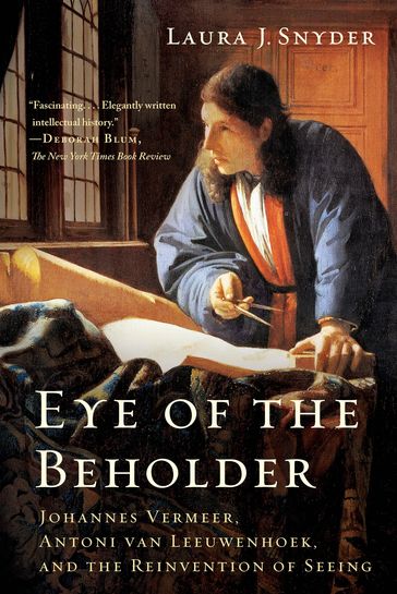 Eye of the Beholder: Johannes Vermeer, Antoni van Leeuwenhoek, and the Reinvention of Seeing - Laura J. Snyder