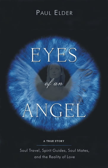 Eyes Of An Angel: Soul Travel, Spirit Guides, Soul Mates, And The Reality Of Love - Paul Elder