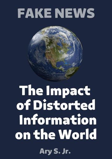 FAKE NEWS The Impact of Distorted Information on the World - Ary S. Jr.