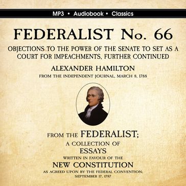 FEDERALIST No. 66. Objections to the Power of the Senate To Set as a Court for Impeachments Further Considered. - Alexander Hamilton