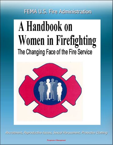 FEMA U.S. Fire Administration The Changing Face of the Fire Service: A Handbook on Women in Firefighting - Recruitment, Reproductive Issues, Sexual Harassment, Protective Clothing - Progressive Management