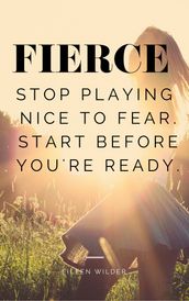 FIERCE: Stop Playing Nice with Fear. Start Before You re Ready.