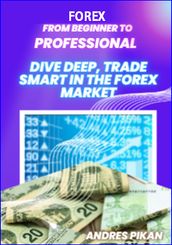 FOREX From Beginner To Professional: Dive Deep, Trade Smart In The Forex Market