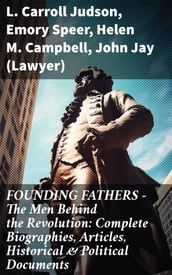 FOUNDING FATHERS  The Men Behind the Revolution: Complete Biographies, Articles, Historical & Political Documents