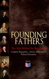 FOUNDING FATHERS  The Men Behind the Revolution: Complete Biographies, Articles, Historical & Political Documents