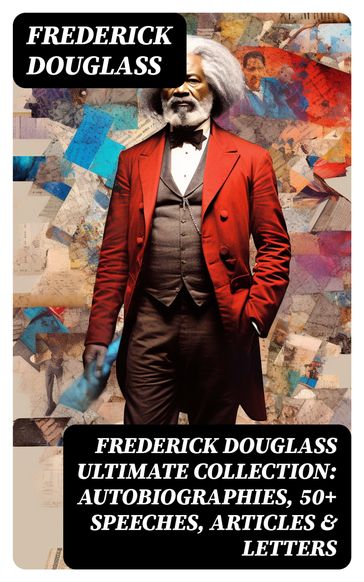 FREDERICK DOUGLASS Ultimate Collection: Autobiographies, 50+ Speeches, Articles & Letters - Frederick Douglass