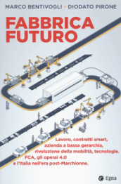 Fabbrica futuro. Lavoro, contratti smart, azienda a bassa gerarchia, rivoluzione della mobilità, tecnologie, FCA, gli operai 4.0 e l Italia nell era post-Marchionne