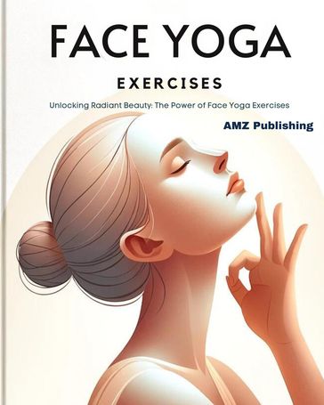 Face Yoga Exercises : Unlocking Radiant Beauty: The Power of Face YogaExercises - AMZ Publishing