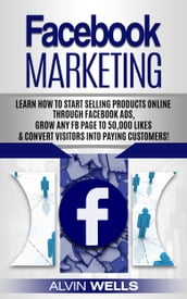 Facebook Marketing: Learn How to Start Selling Products Online Through Facebook Ads, Grow Any Fb Page to 50,000 Likes & Convert Visitors Into Paying Customers!