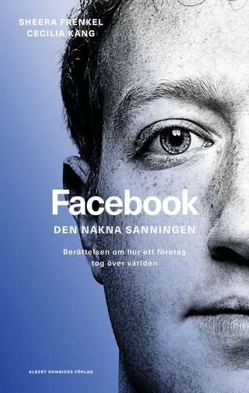 Facebook - den nakna sanningen : Berättelsen om hur ett företag tog över världen - Cecilia Kang - Ingrediensen AB - Sheera Frenkel