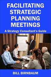 Facilitating Strategic Planning Meetings: A Strategy Consultant s Guide