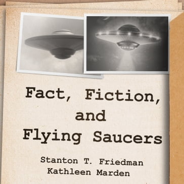 Fact, Fiction, and Flying Saucers - Stanton T. Friedman - Kathleen Marden