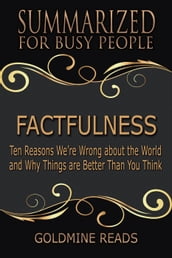 Factfulness - Summarized for Busy People: Ten Reasons We re Wrong About the World and Why Things Are Better Than You Think