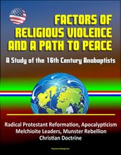 Factors of Religious Violence and a Path to Peace: A Study of the 16th Century Anabaptists - Radical Protestant Reformation, Apocalypticism, Melchioite Leaders, Munster Rebellion, Christian Doctrine