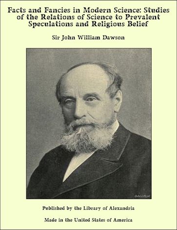 Facts and Fancies in Modern Science: Studies of the Relations of Science to Prevalent Speculations and Religious Belief - Sir John William Dawson