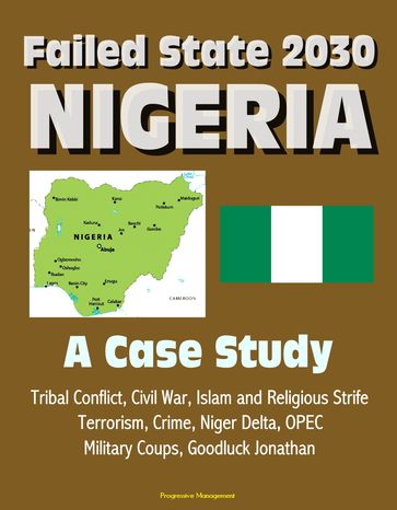 Failed State 2030: Nigeria - A Case Study, Tribal Conflict, Civil War, Islam and Religious Strife, Terrorism, Crime, Niger Delta, OPEC, Military Coups, Goodluck Jonathan - Progressive Management