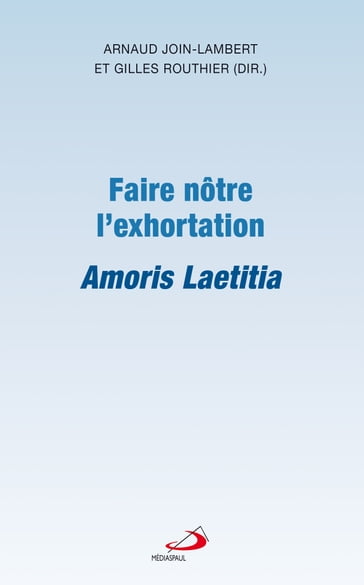 Faire nôtre l'exhortation Amoris Laetitia - Arnaud Join-Lambert - Gilles Routhier